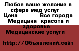 Любое ваше желание в сфере мед.услуг. › Цена ­ 1 100 - Все города Медицина, красота и здоровье » Медицинские услуги   